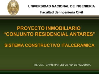 PROYECTO INMOBILIARIO
“CONJUNTO RESIDENCIAL ANTARES”
SISTEMA CONSTRUCTIVO ITALCERAMICA
Ing. Civil. CHRISTIAN JESUS REYES FIGUEROA
UNIVERSIDAD NACIONAL DE INGENIERIA
Facultad de Ingeniería Civil
 