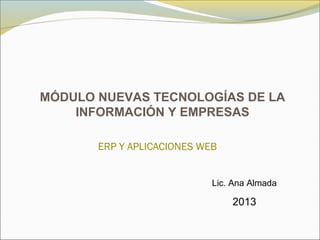 MÓDULO NUEVAS TECNOLOGÍAS DE LA
INFORMACIÓN Y EMPRESAS
2013
ERP Y APLICACIONES WEB
Lic. Ana Almada
 