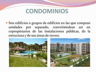 CONDOMINIOS
 Son edificios o grupos de edificios en las que compran

unidades por separado, convirtiéndose así en
copropietarios de las instalaciones públicas, de la
estructura y de sus áreas de recreo.

 