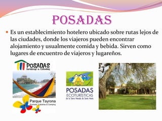 POSADAS
 Es un establecimiento hotelero ubicado sobre rutas lejos de

las ciudades, donde los viajeros pueden encontrar
alojamiento y usualmente comida y bebida. Sirven como
lugares de encuentro de viajeros y lugareños.

 