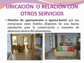UBICACIÓN O RELACIÓN CON
OTROS SERVICIOS
 Hoteles de apartamento o aparta-hotel: por sus

estructuras estos hoteles disponen de una buena
instalación para la conservación y consumo de
alimentos dentro del alojamiento.

 
