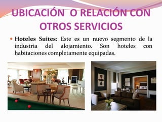 UBICACIÓN O RELACIÓN CON
OTROS SERVICIOS
 Hoteles Suites: Este es un nuevo segmento de la

industria del alojamiento. Son hoteles
habitaciones completamente equipadas.

con

 