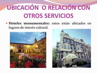 UBICACIÓN O RELACIÓN CON
OTROS SERVICIOS
 Hoteles monumentales: estos están ubicados en

lugares de interés cultural.

 