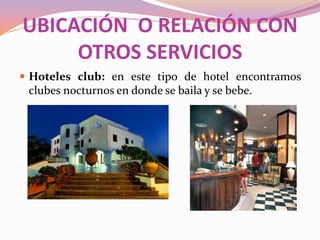 UBICACIÓN O RELACIÓN CON
OTROS SERVICIOS
 Hoteles club: en este tipo de hotel encontramos

clubes nocturnos en donde se baila y se bebe.

 