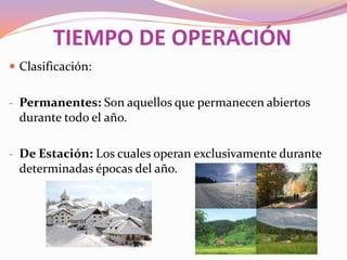 TIEMPO DE OPERACIÓN
 Clasificación:
- Permanentes: Son aquellos que permanecen abiertos

durante todo el año.
- De Estación: Los cuales operan exclusivamente durante

determinadas épocas del año.

 