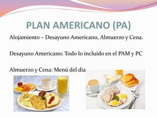 PLAN AMERICANO (PA)
Alojamiento – Desayuno Americano, Almuerzo y Cena.
Desayuno Americano: Todo lo incluido en el PAM y PC
Almuerzo y Cena: Menú del dia

 