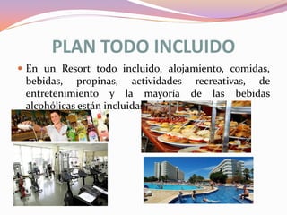 PLAN TODO INCLUIDO
 En un Resort todo incluido, alojamiento, comidas,

bebidas, propinas, actividades recreativas, de
entretenimiento y la mayoría de las bebidas
alcohólicas están incluidas en la tarifa diaria.

 