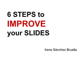 6 STEPS to

IMPROVE
your SLIDES
Irene Sánchez Brualla

 