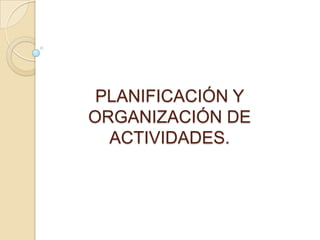 PLANIFICACIÓN Y
ORGANIZACIÓN DE
ACTIVIDADES.

 