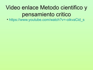 Video enlace Metodo cientifico y 
pensamiento critico
• https://www.youtube.com/watch?v=-oikvaCid_s

 