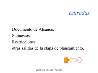 Entradas
•
•
•
•

Documento de Alcance.
Supuestos
Restricciones
otras salidas de la etapa de planeamiento.

Curso de Gestión de Proyectos

 