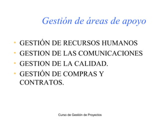 Gestión de áreas de apoyo
•
•
•
•

GESTIÓN DE RECURSOS HUMANOS
GESTION DE LAS COMUNICACIONES
GESTION DE LA CALIDAD.
GESTIÓN DE COMPRAS Y
CONTRATOS.

Curso de Gestión de Proyectos

 