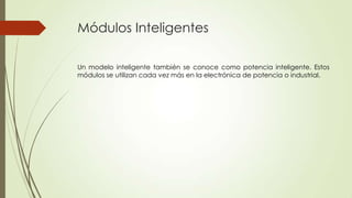 Módulos Inteligentes
Un modelo inteligente también se conoce como potencia inteligente. Estos
módulos se utilizan cada vez más en la electrónica de potencia o industrial.

 