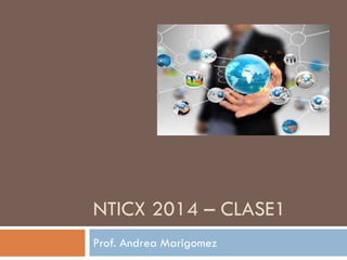 NTICX 2014 – CLASE1
Prof. Andrea Marigomez
 