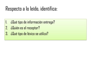 Respecto a lo leído, identifica:
1. ¿Qué tipo de información entrega?
2. ¿Quién es el receptor?
3. ¿Qué tipo de léxico se utiliza?
 
