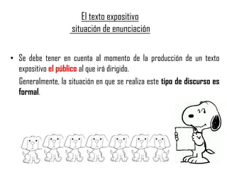 El texto expositivo
situación de enunciación
• Se debe tener en cuenta al momento de la producción de un texto
expositivo el público al que irá dirigido.
Generalmente, la situación en que se realiza este tipo de discurso es
formal.
 