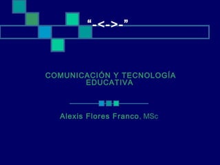 “-<->-”
COMUNICACIÓN Y TECNOLOGÍA
EDUCATIVA
Alexis Flores Franco, MSc
 