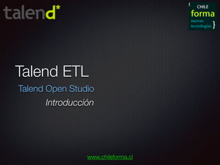 Talend ETL
Talend Open Studio
www.chileforma.cl
Introducción
 