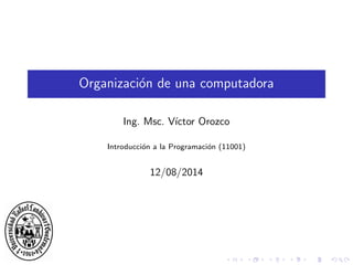 Organizaci´on de una computadora
Ing. Msc. V´ıctor Orozco
Introducci´on a la Programaci´on (11001)
12/08/2014
 