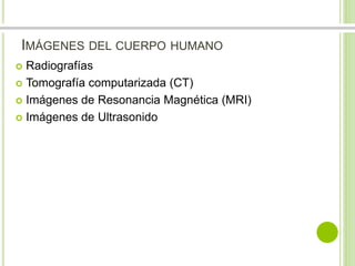 IMÁGENES DEL CUERPO HUMANO 
 Radiografías 
 Tomografía computarizada (CT) 
 Imágenes de Resonancia Magnética (MRI) 
 Imágenes de Ultrasonido 
 
