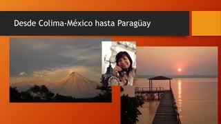 Desde Colima-México hasta Paragüay 
 
