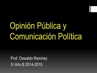 Opinión Pública y 
Comunicación Política 
Prof. Oswaldo Ramírez 
IV Año B 2014-2015 
 
