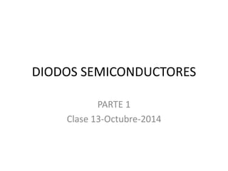 DIODOS SEMICONDUCTORES 
PARTE 1 
Clase 13-Octubre-2014 
 