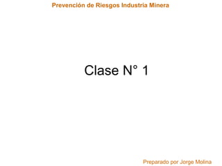Prevención de Riesgos Industria Minera 
Clase N° 1 
Preparado por Jorge Molina 
 