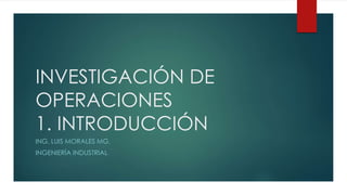 INVESTIGACIÓN DE 
OPERACIONES 
1. INTRODUCCIÓN 
ING. LUIS MORALES MG. 
INGENIERÍA INDUSTRIAL 
 