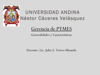 UNIVERSIDAD ANDINA
Néstor Cáceres Velásquez
Gerencia de PYMES
Generalidades y Características
Docente: Lic. Julio S. Torres Miranda
 