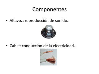 Componentes
• Altavoz: reproducción de sonido.
• Cable: conducción de la electricidad.
 