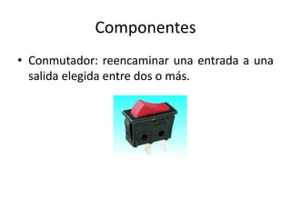Componentes
• Conmutador: reencaminar una entrada a una
salida elegida entre dos o más.
 