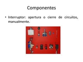 Componentes
• Interruptor: apertura o cierre de circuitos,
manualmente.
 