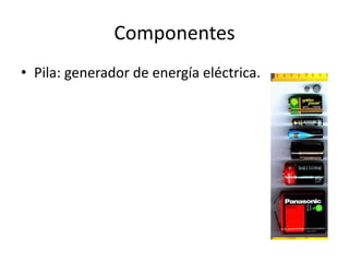 Componentes
• Pila: generador de energía eléctrica.
 