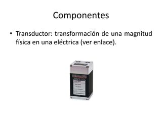Componentes
• Transductor: transformación de una magnitud
física en una eléctrica (ver enlace).
 