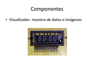 Componentes
• Visualizador: muestra de datos o imágenes
 