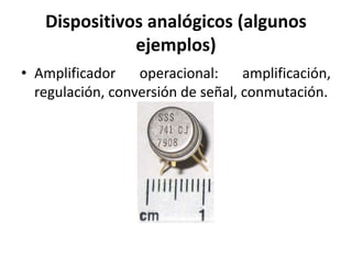 Dispositivos analógicos (algunos
ejemplos)
• Amplificador operacional: amplificación,
regulación, conversión de señal, conmutación.
 