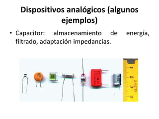 Dispositivos analógicos (algunos
ejemplos)
• Capacitor: almacenamiento de energía,
filtrado, adaptación impedancias.
 