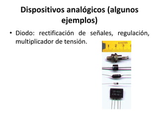 Dispositivos analógicos (algunos
ejemplos)
• Diodo: rectificación de señales, regulación,
multiplicador de tensión.
 
