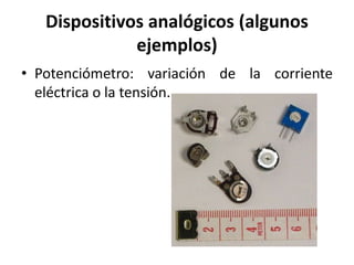 Dispositivos analógicos (algunos
ejemplos)
• Potenciómetro: variación de la corriente
eléctrica o la tensión.
 