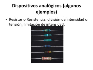 Dispositivos analógicos (algunos
ejemplos)
• Resistor o Resistencia: división de intensidad o
tensión, limitación de intensidad.
 