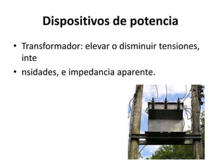 Dispositivos de potencia
• Transformador: elevar o disminuir tensiones,
inte
• nsidades, e impedancia aparente.
 