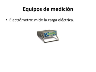 Equipos de medición
• Electrómetro: mide la carga eléctrica.
 