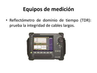 Equipos de medición
• Reflectómetro de dominio de tiempo (TDR):
prueba la integridad de cables largos.
 