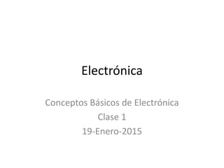 Electrónica
Conceptos Básicos de Electrónica
Clase 1
19-Enero-2015
 