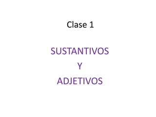 Clase 1
SUSTANTIVOS
Y
ADJETIVOS
 