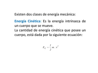 Existen dos clases de energía mecánica:
Energía Cinética: Es la energía intrínseca de
un cuerpo que se mueve.
La cantidad de energía cinética que posee un
cuerpo, está dada por la siguiente ecuación:
 