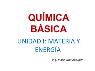 QUÍMICA
BÁSICA
UNIDAD I: MATERIA Y
ENERGÍA
Ing. María José Andrade
 