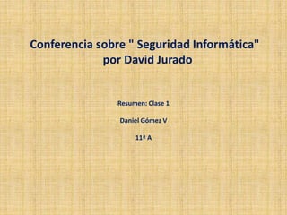 Conferencia sobre " Seguridad Informática"
por David Jurado
Resumen: Clase 1
Daniel Gómez V
11ª A
 