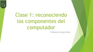 Clase 1: reconociendo
los componentes del
computador
Profesora: Carmen Ureta
 